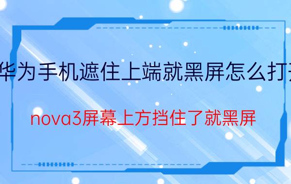 华为手机遮住上端就黑屏怎么打开 nova3屏幕上方挡住了就黑屏？